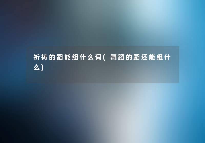 祈祷的蹈能组什么词(舞蹈的蹈还能组什么) 祈祷的蹈能组什么词(舞蹈的蹈还能组什么)