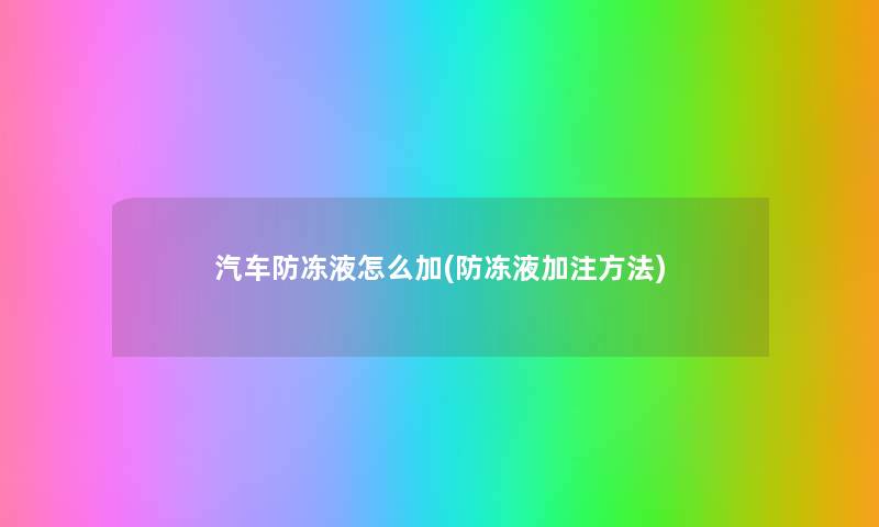 汽车防冻液怎么加(防冻液加注方法) 汽车防冻液怎么加(防冻液加注方法)