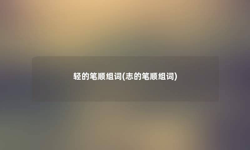 轻的笔顺组词(志的笔顺组词) 轻的笔顺组词(志的笔顺组词)