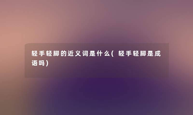 轻手轻脚的近义词是什么(轻手轻脚是成语吗) 轻手轻脚的近义词是什么(轻手轻脚是成语吗)