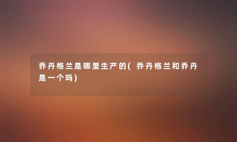 乔丹格兰是哪里生产的(乔丹格兰和乔丹是一个吗) 乔丹格兰是哪里生产的(乔丹格兰和乔丹是一个吗)