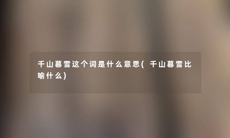 千山暮雪这个词是什么意思(千山暮雪比喻什么)