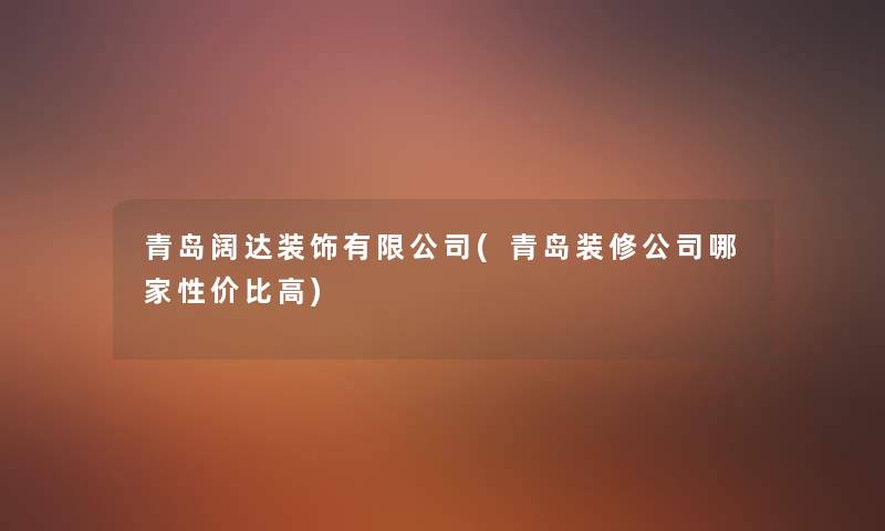 青岛阔达装饰有限公司(青岛装修公司哪家性价比高) 青岛阔达装饰有限公司(青岛装修公司哪家性价比高)