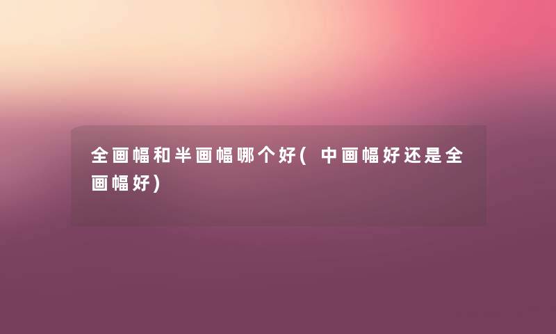 全画幅和半画幅哪个好(中画幅好还是全画幅好) 全画幅和半画幅哪个好(中画幅好还是全画幅好)