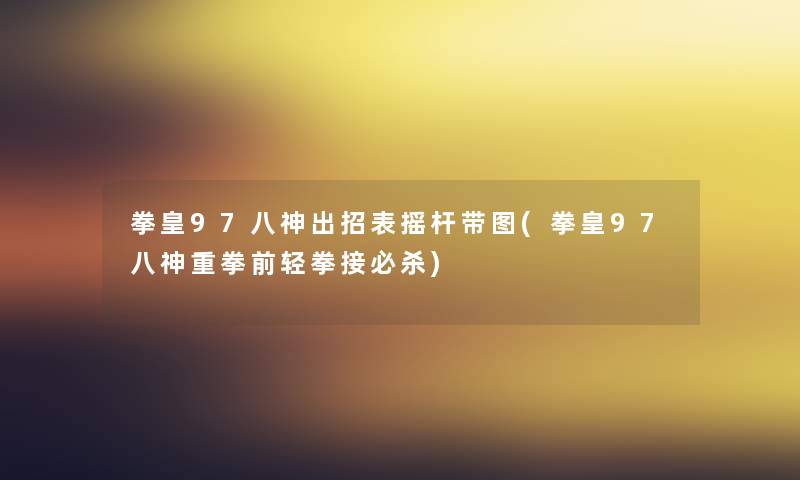 拳皇97八神出招表摇杆带图(拳皇97八神重拳前轻拳接必杀) 拳皇97八神出招表摇杆带图(拳皇97八神重拳前轻拳接必杀)