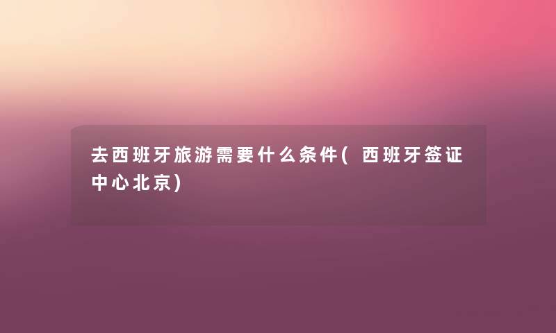 去西班牙旅游需要什么条件(西班牙签证中心北京) 去西班牙旅游需要什么条件(西班牙签证中心北京)