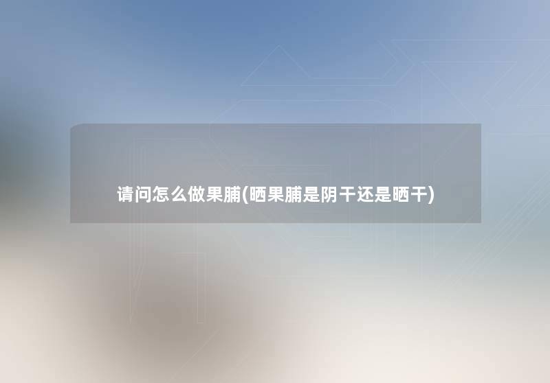 请问怎么做果脯(晒果脯是阴干还是晒干) 请问怎么做果脯(晒果脯是阴干还是晒干)