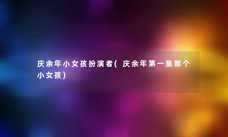庆余年小女孩扮演者(庆余年第一集那个小女孩) 庆余年小女孩扮演者(庆余年第一集那个小女孩)