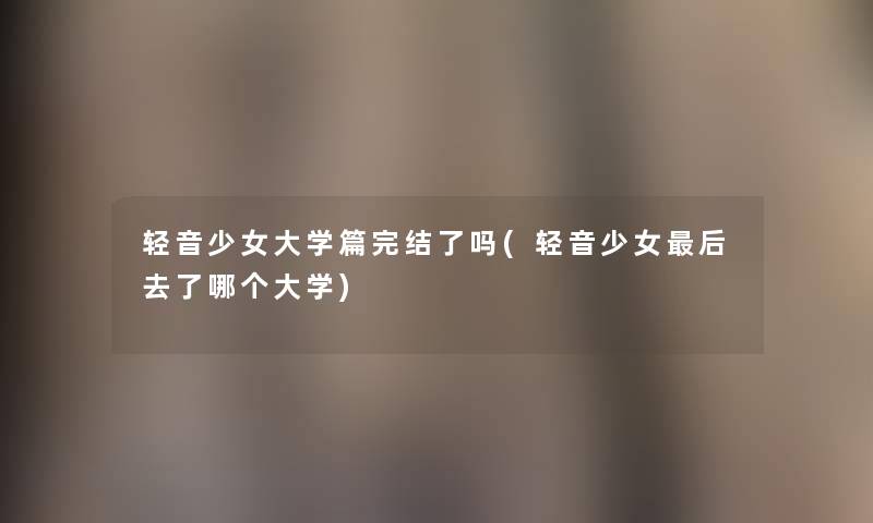 轻音少女大学篇完结了吗(轻音少女这里要说去了哪个大学) 轻音少女大学篇完结了吗(轻音少女这里要说去了哪个大学)