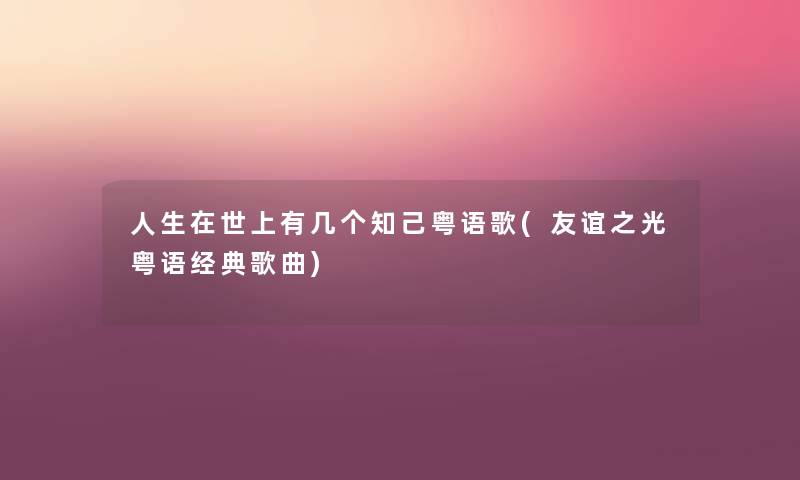 人生在世上有几个知己粤语歌(友谊之光粤语经典歌曲) 人生在世上有几个知己粤语歌(友谊之光粤语经典歌曲)