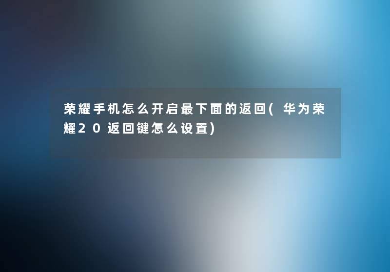 荣耀手机怎么开启下面的返回(华为荣耀20返回键怎么设置)