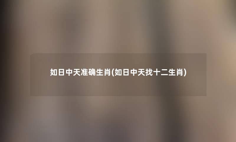 如日中天准确生肖(如日中天找十二生肖) 如日中天准确生肖(如日中天找十二生肖)