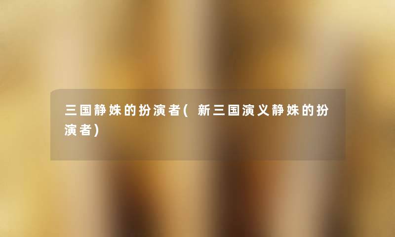 三国静姝的扮演者(新三国演义静姝的扮演者) 三国静姝的扮演者(新三国演义静姝的扮演者)