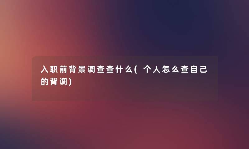 入职前调查查什么(个人怎么查自己的背调) 入职前调查查什么(个人怎么查自己的背调)