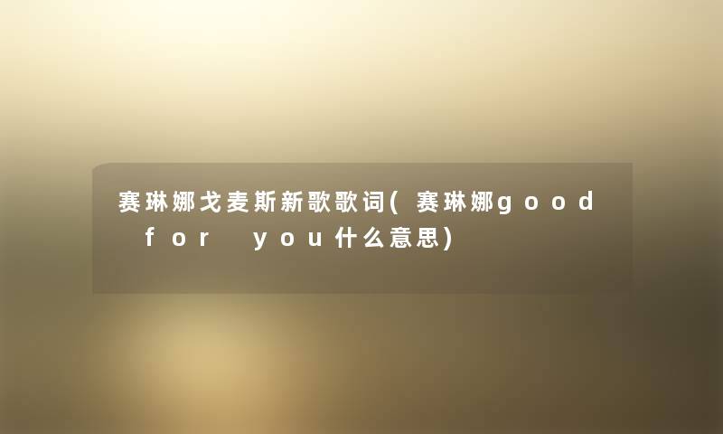 赛琳娜戈麦斯新歌歌词(赛琳娜good for you什么意思)
