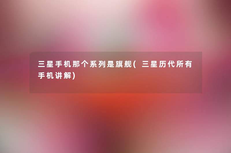 三星手机那个系列是旗舰(三星历代所有手机讲解) 三星手机那个系列是旗舰(三星历代所有手机讲解)