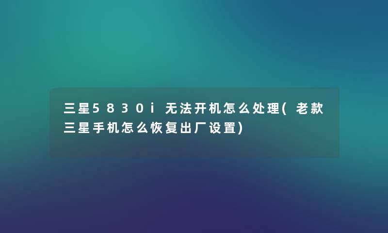 三星5830i无法开机怎么处理(老款三星手机怎么恢复出厂设置) 三星5830i无法开机怎么处理(老款三星手机怎么恢复出厂设置)