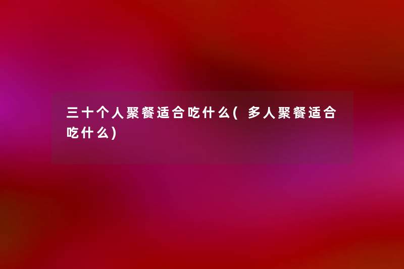 三十个人聚餐适合吃什么(多人聚餐适合吃什么) 三十个人聚餐适合吃什么(多人聚餐适合吃什么)