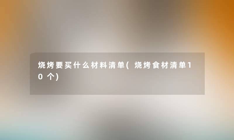 烧烤要买什么材料清单(烧烤食材清单10个) 烧烤要买什么材料清单(烧烤食材清单10个)