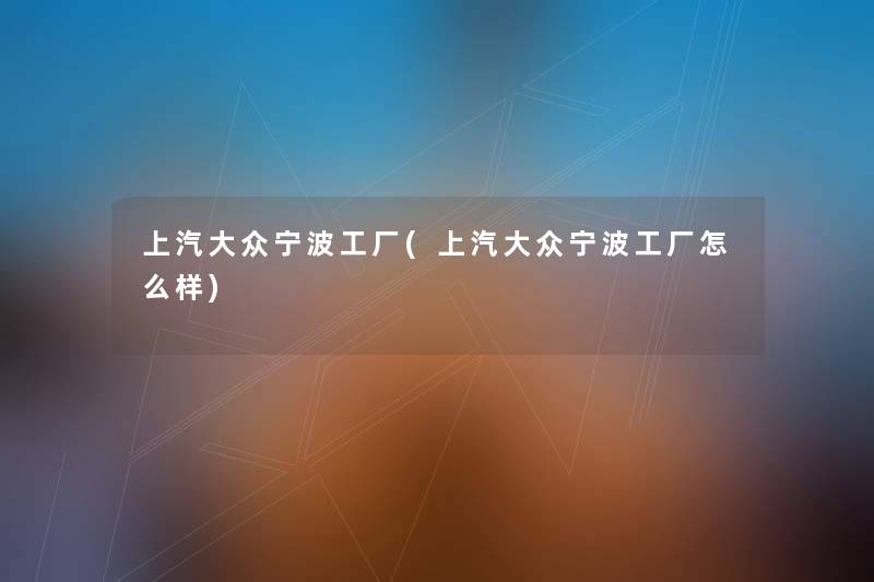 上汽大众宁波工厂(上汽大众宁波工厂怎么样) 上汽大众宁波工厂(上汽大众宁波工厂怎么样)