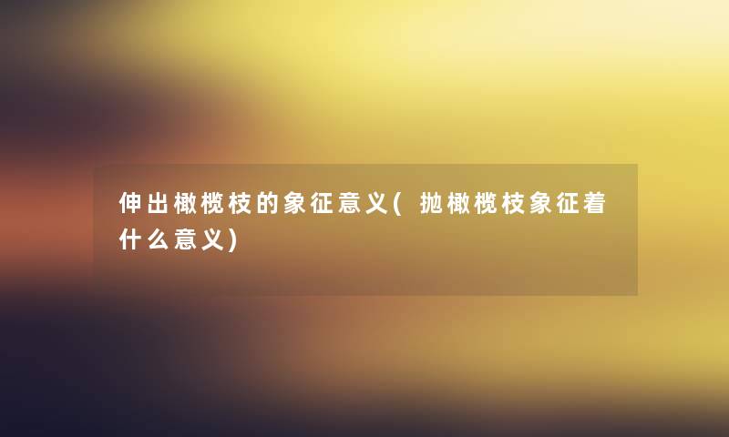 伸出橄榄枝的象征意义(抛橄榄枝象征着什么意义) 伸出橄榄枝的象征意义(抛橄榄枝象征着什么意义)