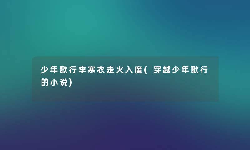 少年歌行李寒衣走火入魔(穿越少年歌行的小说) 少年歌行李寒衣走火入魔(穿越少年歌行的小说)