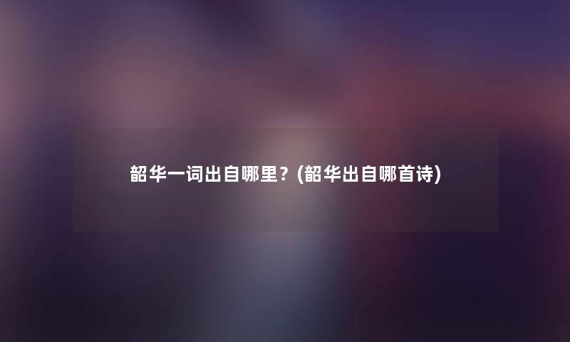 韶华一词出自哪里？(韶华出自哪首诗)
