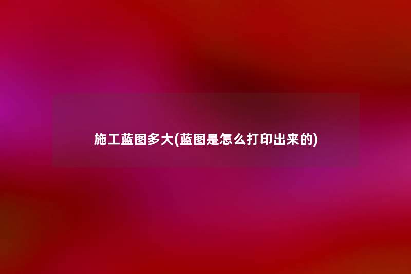 施工蓝图多大(蓝图是怎么打印出来的) 施工蓝图多大(蓝图是怎么打印出来的)