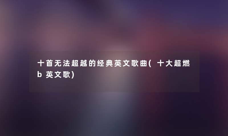 十首无法超越的经典英文歌曲(一些超燃b英文歌) 十首无法超越的经典英文歌曲(一些超燃b英文歌)