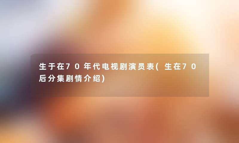 生于在70年代电视剧演员表(生在70后分集剧情介绍) 生于在70年代电视剧演员表(生在70后分集剧情介绍)