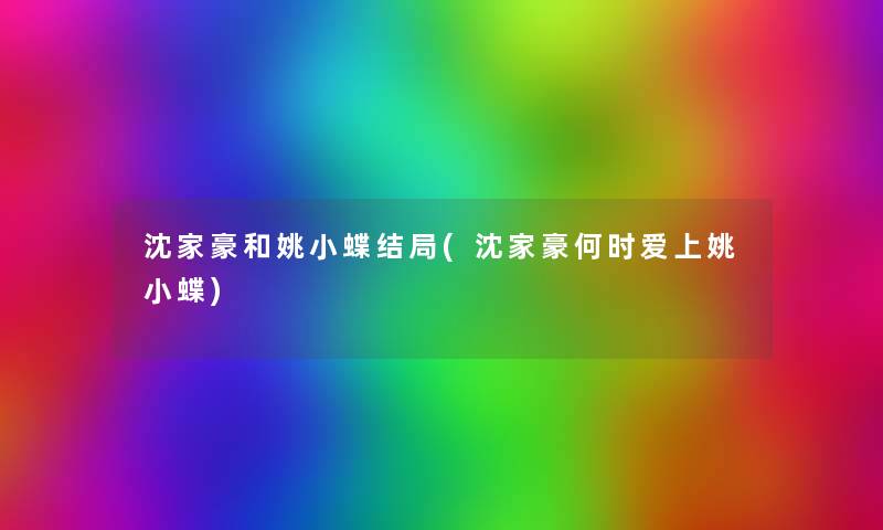 沈家豪和姚小蝶结局(沈家豪何时爱上姚小蝶) 沈家豪和姚小蝶结局(沈家豪何时爱上姚小蝶)