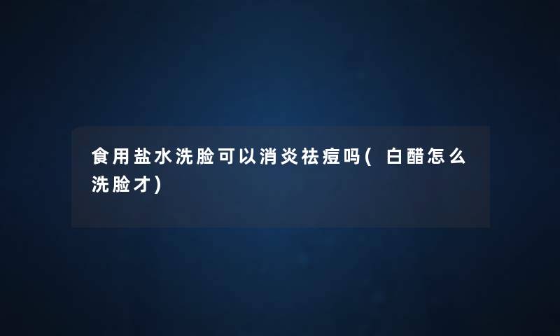 食用盐水洗脸可以消炎祛痘吗(白醋怎么洗脸才) 食用盐水洗脸可以消炎祛痘吗(白醋怎么洗脸才)