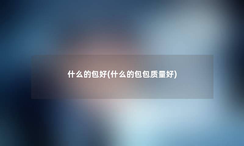 什么的包好(什么的包包质量好) 什么的包好(什么的包包质量好)
