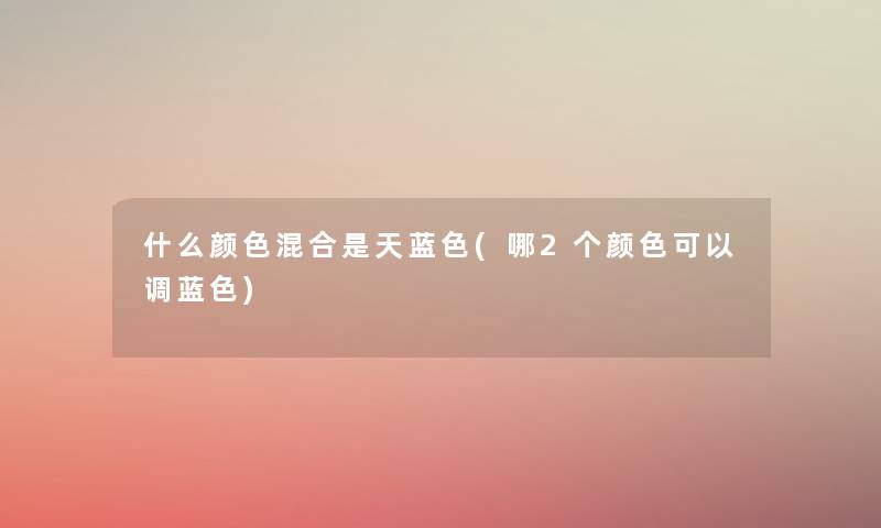 什么颜色混合是天蓝色(哪2个颜色可以调蓝色) 什么颜色混合是天蓝色(哪2个颜色可以调蓝色)