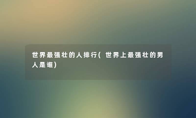 世界强壮的人整理(世界上强壮的男人是谁) 世界强壮的人整理(世界上强壮的男人是谁)