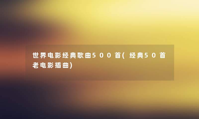 世界电影经典歌曲500首(经典几首老电影插曲) 世界电影经典歌曲500首(经典几首老电影插曲)
