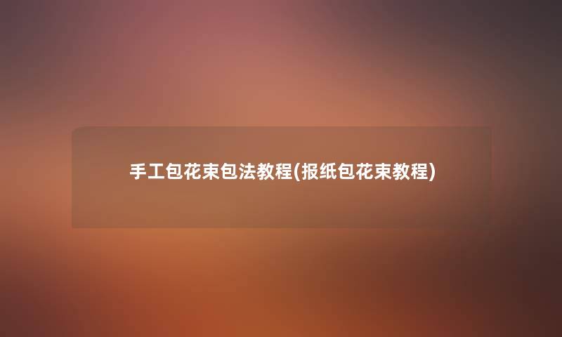 手工包花束包法教程(报纸包花束教程) 手工包花束包法教程(报纸包花束教程)