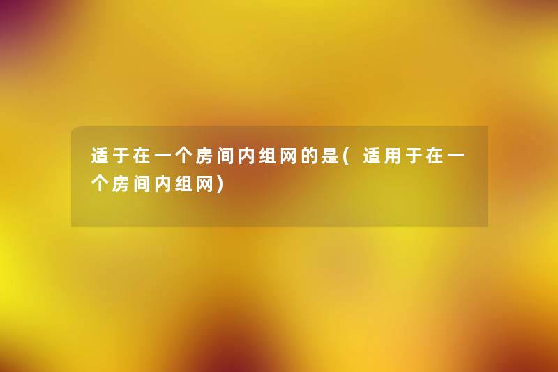 适于在一个房间内组网的是(适用于在一个房间内组网) 适于在一个房间内组网的是(适用于在一个房间内组网)