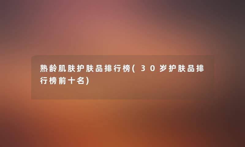 熟龄肌肤护肤品整理榜(30岁护肤品整理榜前十名) 熟龄肌肤护肤品整理榜(30岁护肤品整理榜前十名)