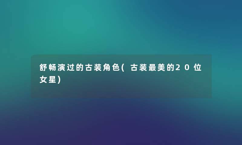 舒畅演过的古装角色(古装美的20位女星) 舒畅演过的古装角色(古装美的20位女星)