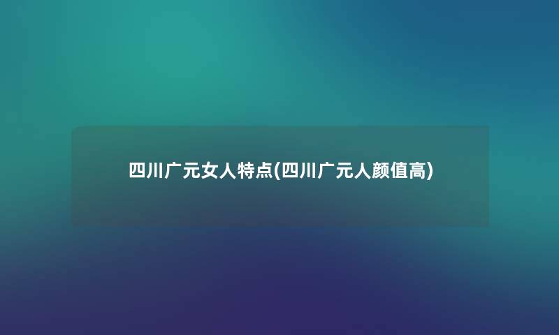 四川广元女人特点(四川广元人颜值高) 四川广元女人特点(四川广元人颜值高)