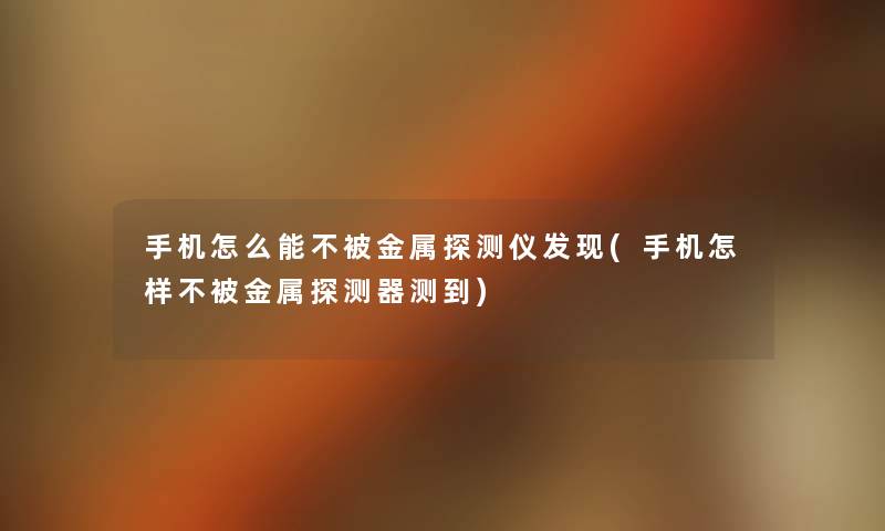 手机怎么能不被金属探测仪发现(手机怎样不被金属探测器测到) 手机怎么能不被金属探测仪发现(手机怎样不被金属探测器测到)