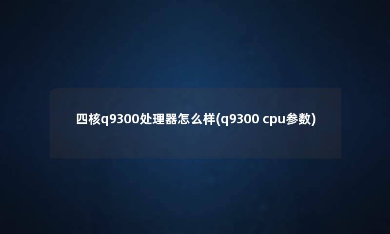 四核q9300处理器怎么样(q9300 cpu参数) 四核q9300处理器怎么样(q9300 cpu参数)