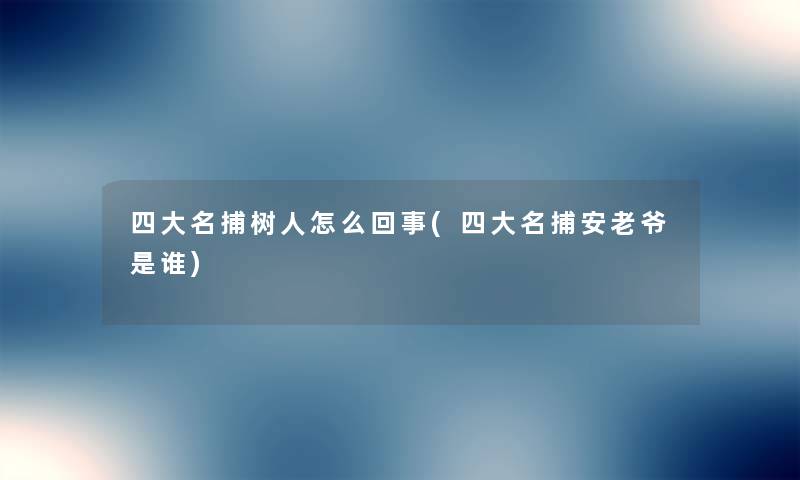 四大名捕树人怎么回事(四大名捕安老爷是谁) 四大名捕树人怎么回事(四大名捕安老爷是谁)
