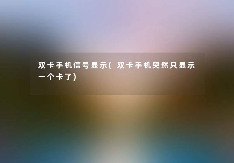 双卡手机信号显示(双卡手机突然只显示一个卡了) 双卡手机信号显示(双卡手机突然只显示一个卡了)