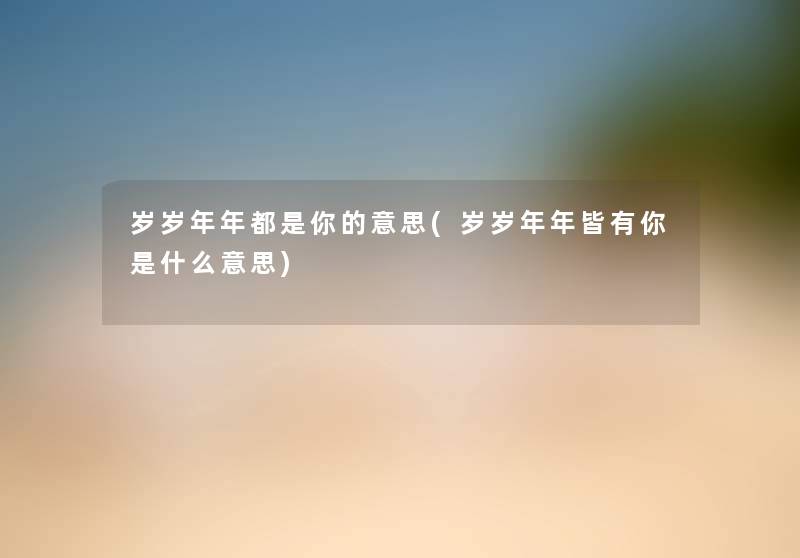岁岁年年都是你的意思(岁岁年年皆有你是什么意思) 岁岁年年都是你的意思(岁岁年年皆有你是什么意思)