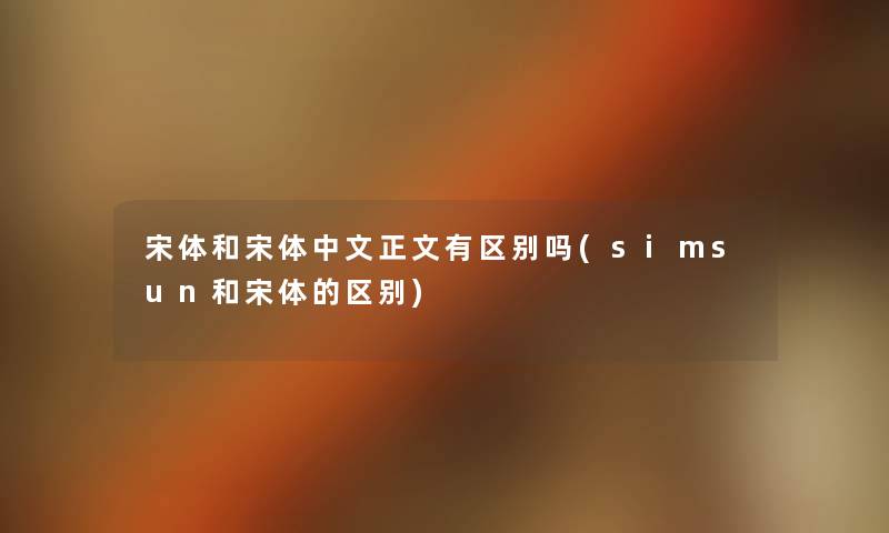 宋体和宋体中文大家好有区别吗(simsun和宋体的区别) 宋体和宋体中文大家好有区别吗(simsun和宋体的区别)