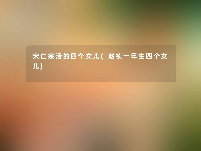 宋仁宗活的四个女儿(赵祯一年生四个女儿)
