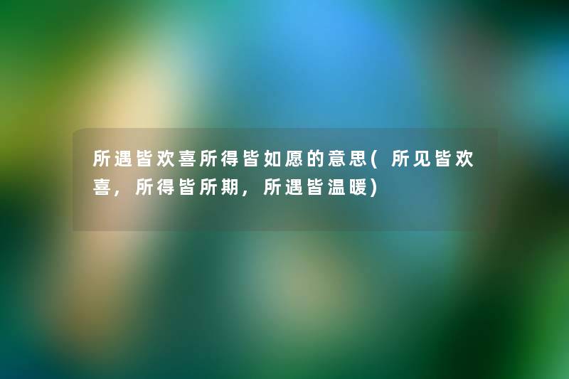 所遇皆欢喜所得皆如愿的意思(所见皆欢喜,所得皆所期,所遇皆温暖) 所遇皆欢喜所得皆如愿的意思(所见皆欢喜,所得皆所期,所遇皆温暖)
