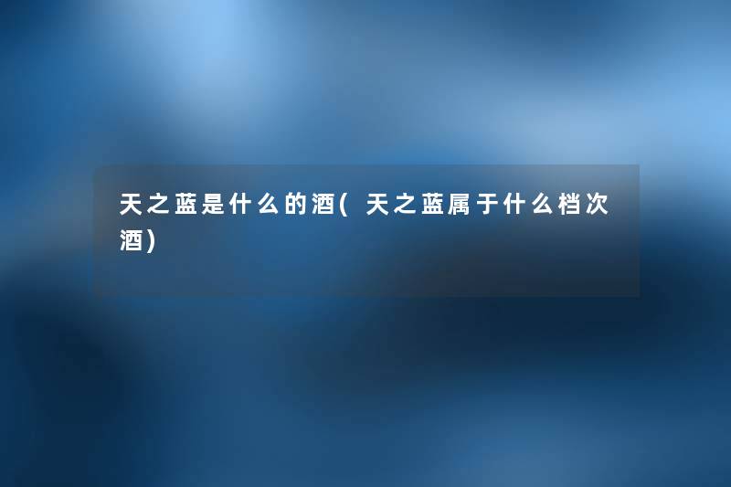 天之蓝是什么的酒(天之蓝属于什么档次酒) 天之蓝是什么的酒(天之蓝属于什么档次酒)